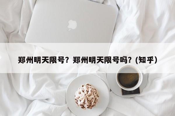 郑州明天限号？郑州明天限号吗？(知乎）