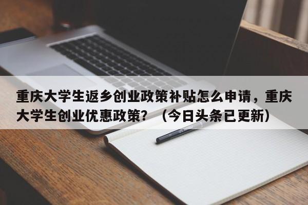 重庆大学生返乡创业政策补贴怎么申请，重庆大学生创业优惠政策？（今日头条已更新）