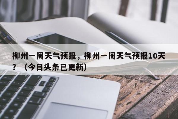 柳州一周天气预报，柳州一周天气预报10天？（今日头条已更新）