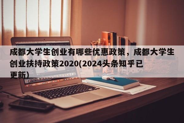 成都大学生创业有哪些优惠政策，成都大学生创业扶持政策2020(2024头条知乎已更新）