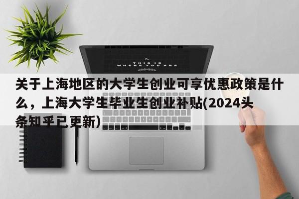 关于上海地区的大学生创业可享优惠政策是什么，上海大学生毕业生创业补贴(2024头条知乎已更新）