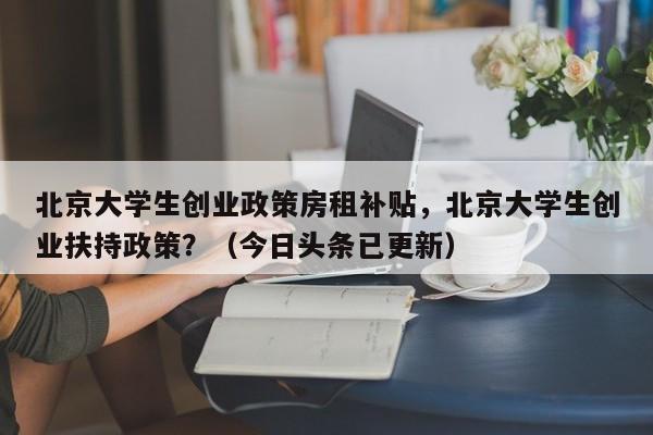 北京大学生创业政策房租补贴，北京大学生创业扶持政策？（今日头条已更新）