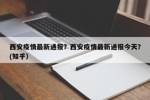 西安疫情最新通报？西安疫情最新通报今天？(知乎）