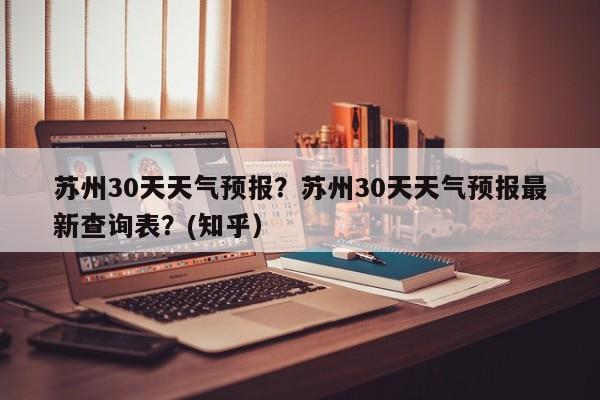 苏州30天天气预报？苏州30天天气预报最新查询表？(知乎）