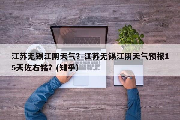 江苏无锡江阴天气？江苏无锡江阴天气预报15天佐右铭？(知乎）