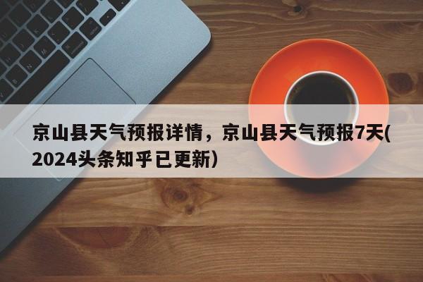 京山县天气预报详情，京山县天气预报7天(2024头条知乎已更新）