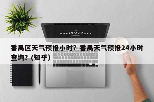 番禺区天气预报小时？番禺天气预报24小时查询？(知乎）