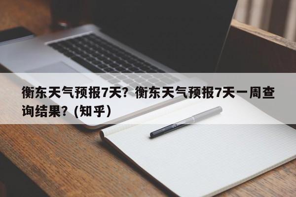 衡东天气预报7天？衡东天气预报7天一周查询结果？(知乎）