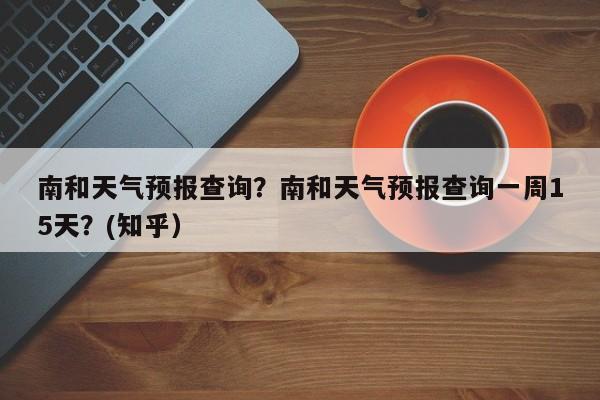 南和天气预报查询？南和天气预报查询一周15天？(知乎）
