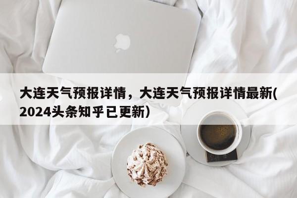 大连天气预报详情，大连天气预报详情最新(2024头条知乎已更新）